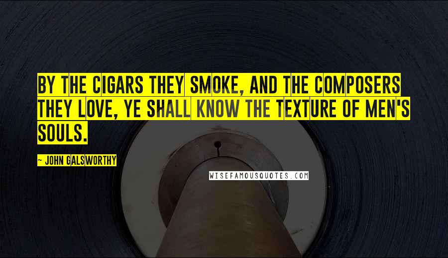 John Galsworthy Quotes: By the cigars they smoke, and the composers they love, ye shall know the texture of men's souls.