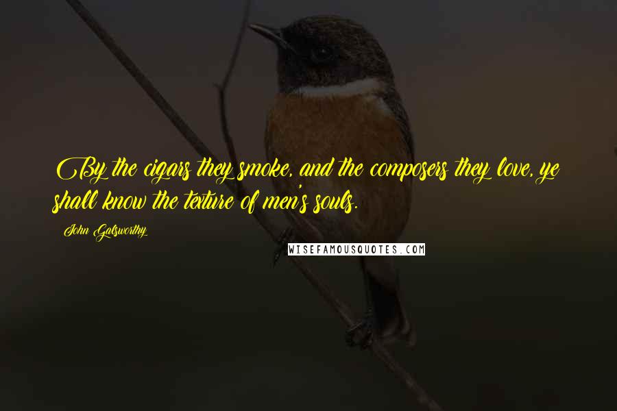 John Galsworthy Quotes: By the cigars they smoke, and the composers they love, ye shall know the texture of men's souls.