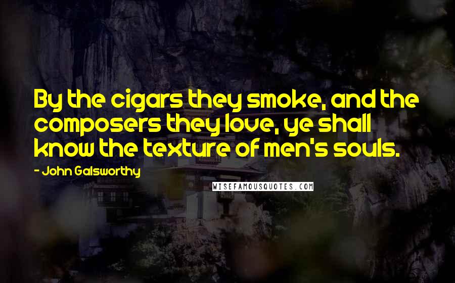 John Galsworthy Quotes: By the cigars they smoke, and the composers they love, ye shall know the texture of men's souls.