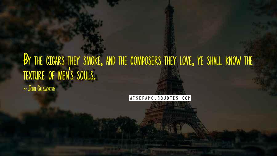 John Galsworthy Quotes: By the cigars they smoke, and the composers they love, ye shall know the texture of men's souls.