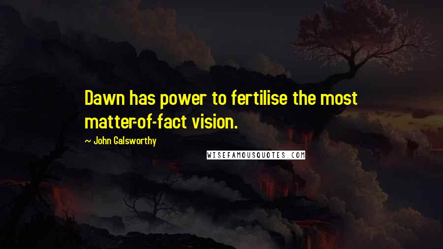 John Galsworthy Quotes: Dawn has power to fertilise the most matter-of-fact vision.