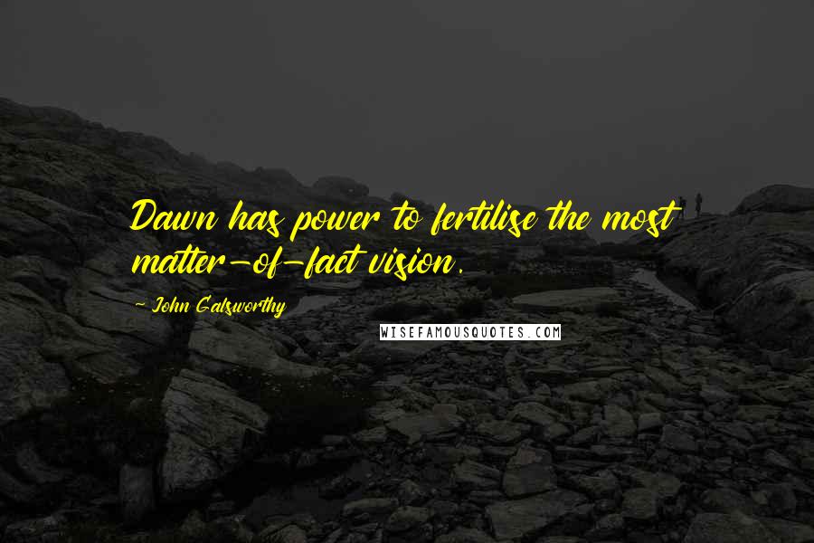 John Galsworthy Quotes: Dawn has power to fertilise the most matter-of-fact vision.