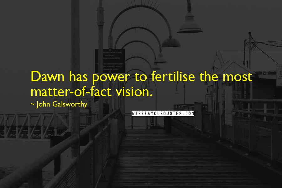 John Galsworthy Quotes: Dawn has power to fertilise the most matter-of-fact vision.