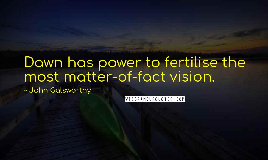 John Galsworthy Quotes: Dawn has power to fertilise the most matter-of-fact vision.