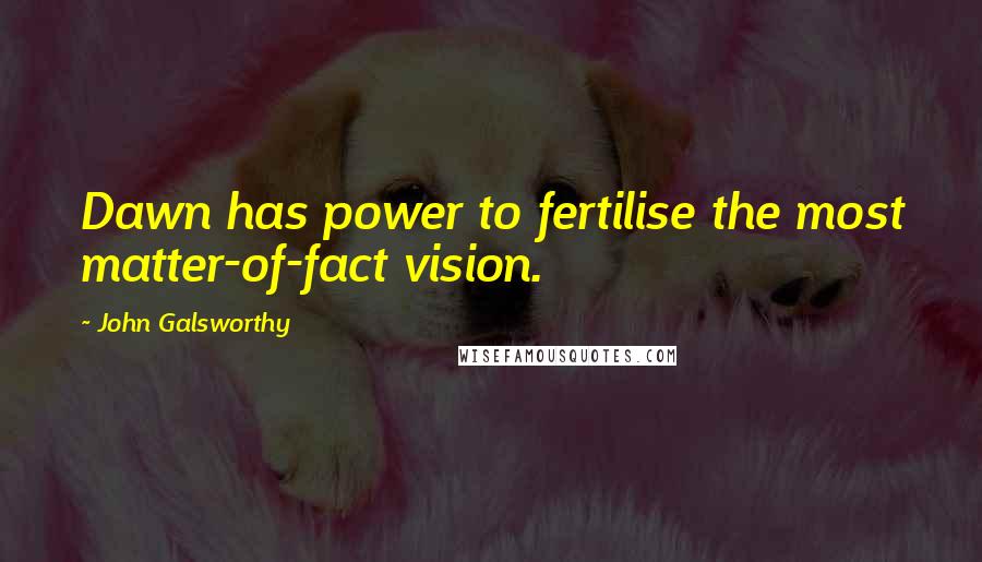 John Galsworthy Quotes: Dawn has power to fertilise the most matter-of-fact vision.