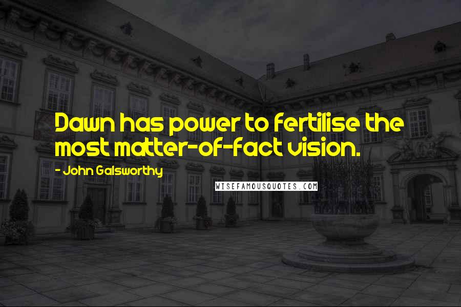 John Galsworthy Quotes: Dawn has power to fertilise the most matter-of-fact vision.