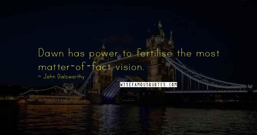 John Galsworthy Quotes: Dawn has power to fertilise the most matter-of-fact vision.