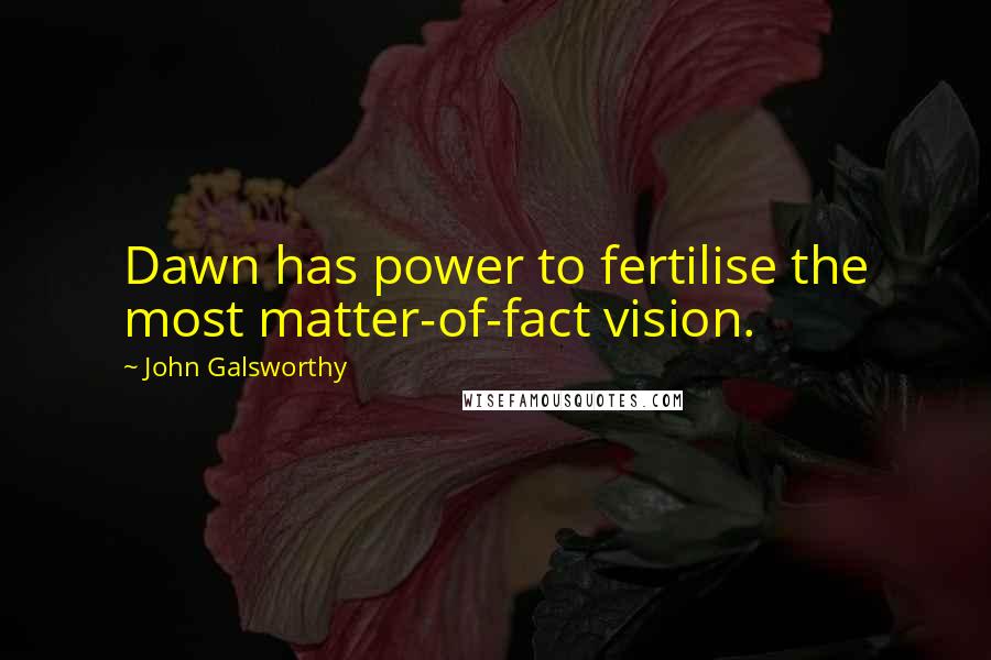 John Galsworthy Quotes: Dawn has power to fertilise the most matter-of-fact vision.