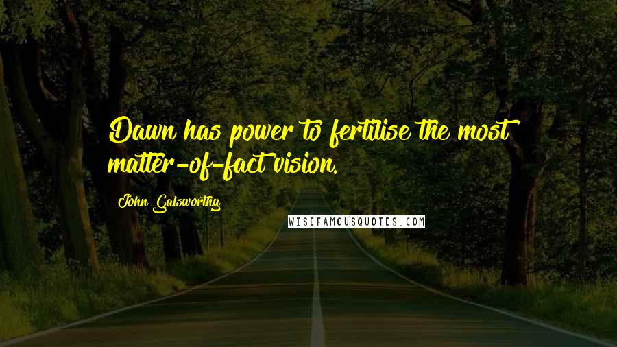 John Galsworthy Quotes: Dawn has power to fertilise the most matter-of-fact vision.