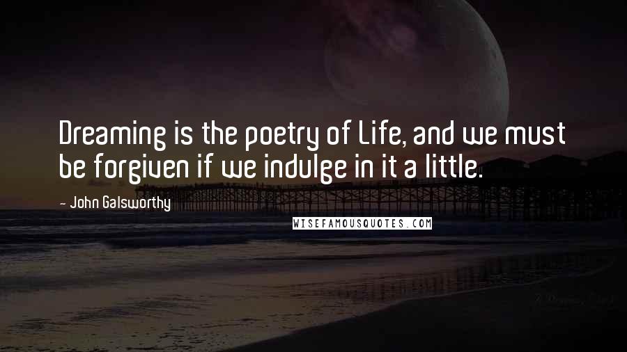 John Galsworthy Quotes: Dreaming is the poetry of Life, and we must be forgiven if we indulge in it a little.