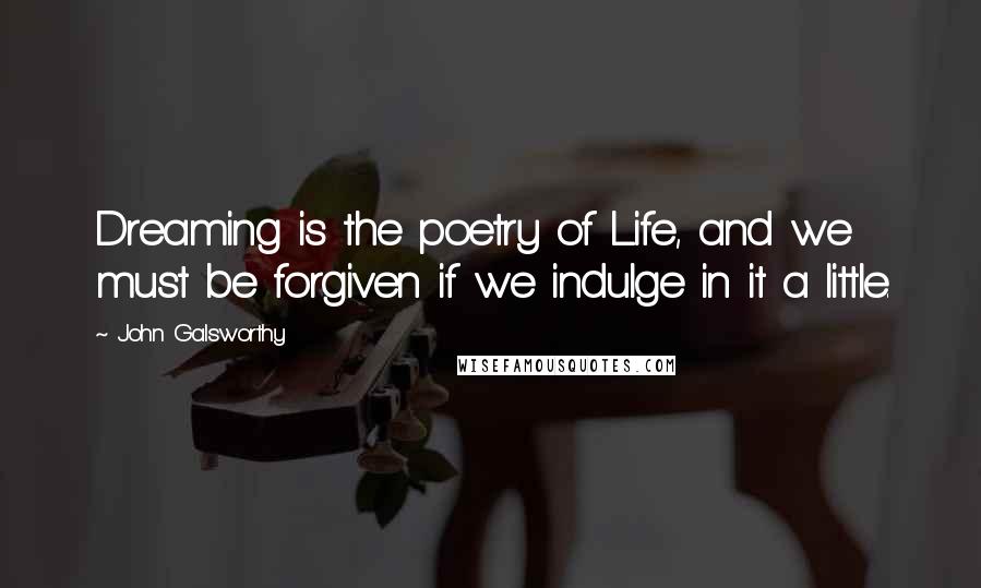 John Galsworthy Quotes: Dreaming is the poetry of Life, and we must be forgiven if we indulge in it a little.