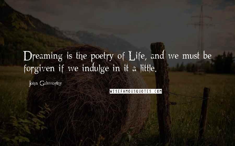 John Galsworthy Quotes: Dreaming is the poetry of Life, and we must be forgiven if we indulge in it a little.