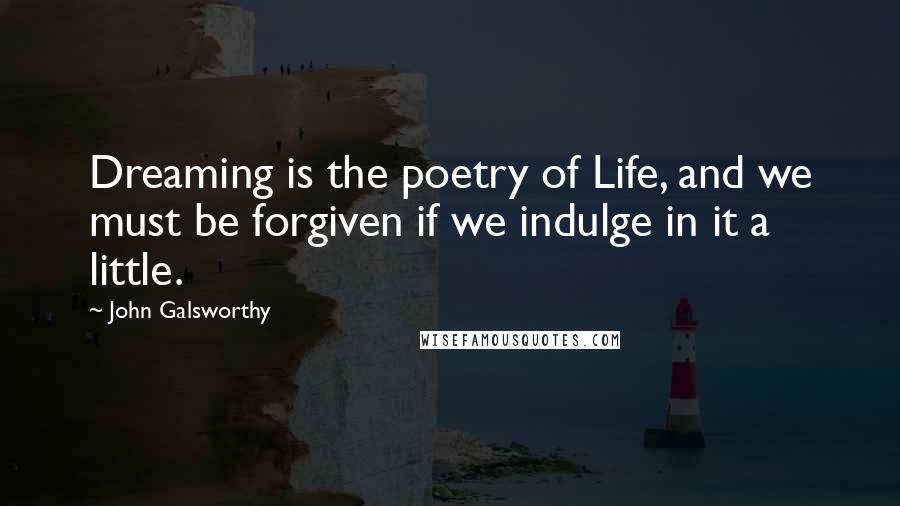 John Galsworthy Quotes: Dreaming is the poetry of Life, and we must be forgiven if we indulge in it a little.