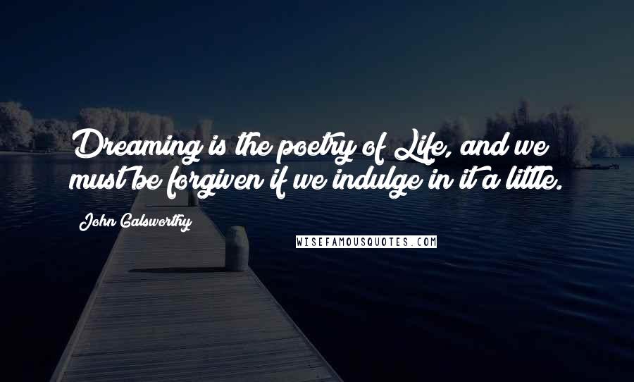 John Galsworthy Quotes: Dreaming is the poetry of Life, and we must be forgiven if we indulge in it a little.