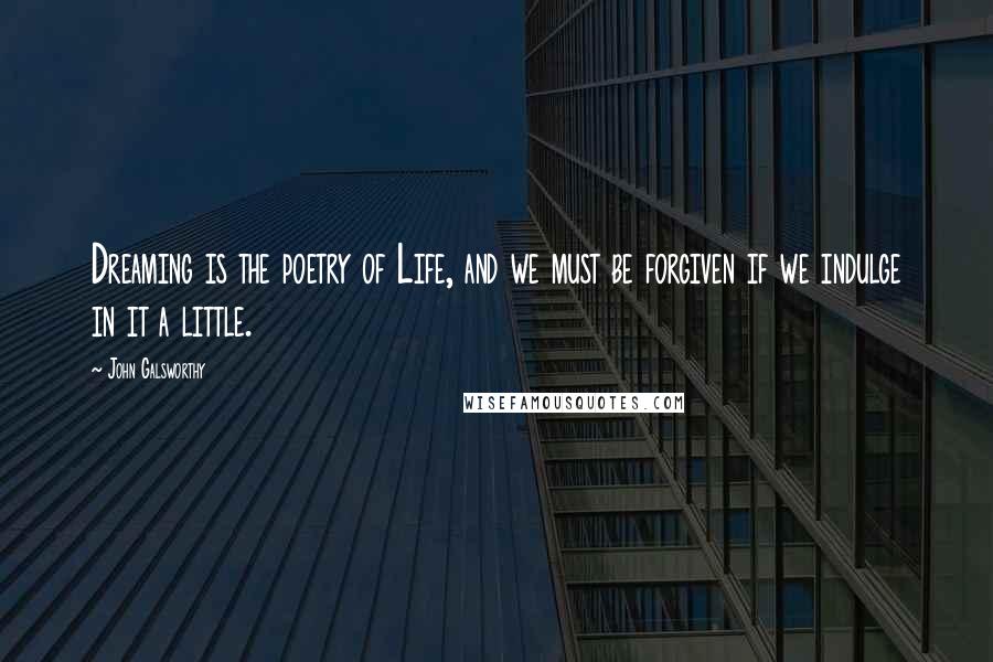 John Galsworthy Quotes: Dreaming is the poetry of Life, and we must be forgiven if we indulge in it a little.