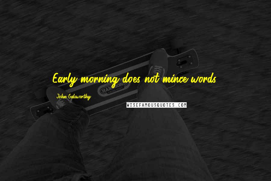 John Galsworthy Quotes: Early morning does not mince words.