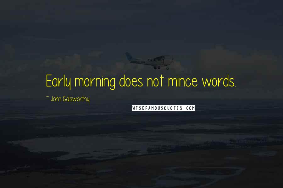 John Galsworthy Quotes: Early morning does not mince words.