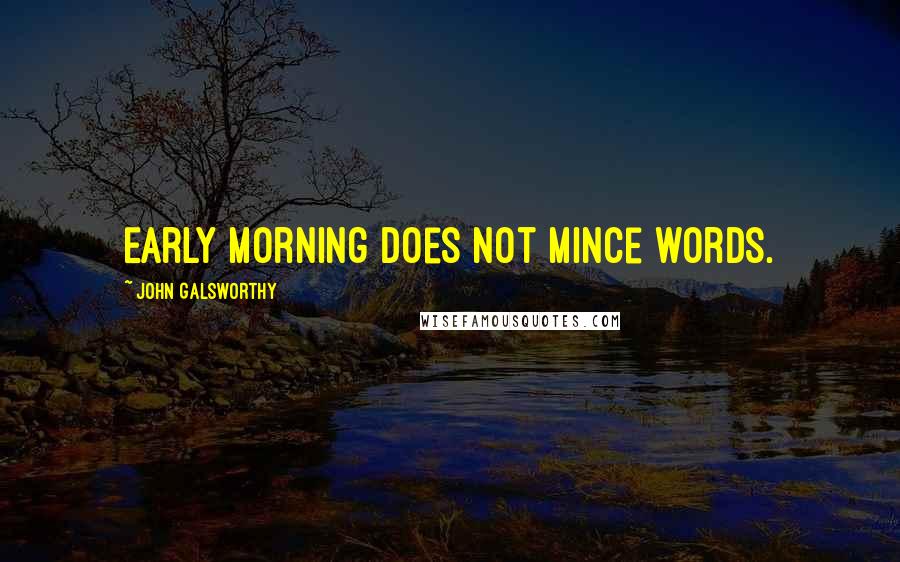 John Galsworthy Quotes: Early morning does not mince words.