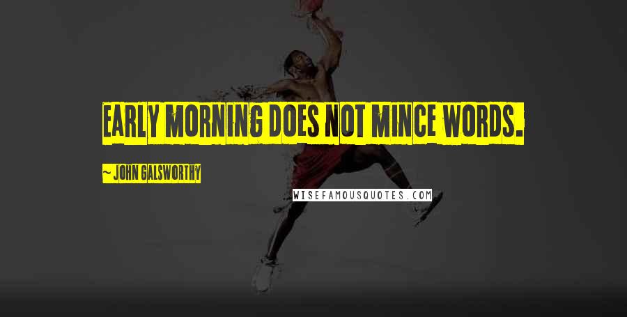 John Galsworthy Quotes: Early morning does not mince words.