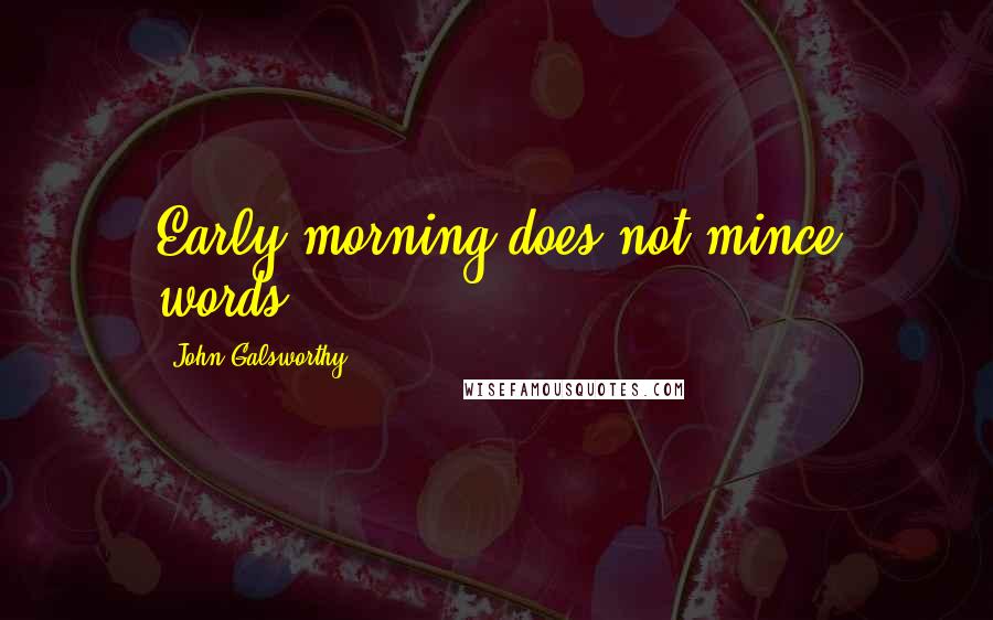 John Galsworthy Quotes: Early morning does not mince words.