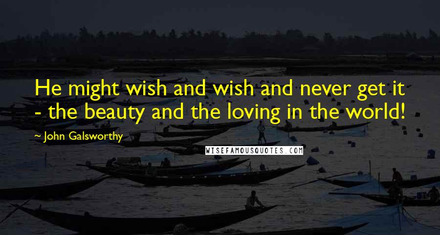 John Galsworthy Quotes: He might wish and wish and never get it - the beauty and the loving in the world!