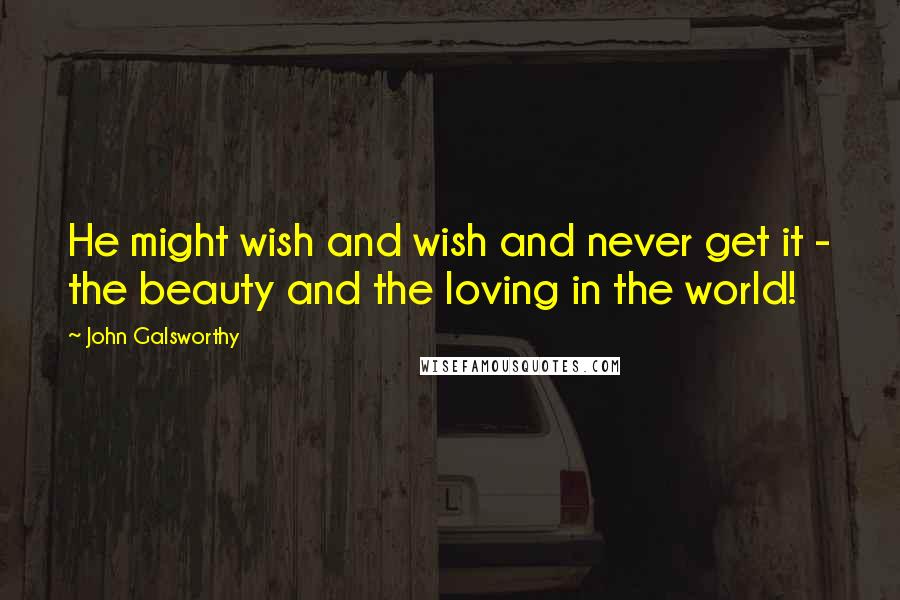 John Galsworthy Quotes: He might wish and wish and never get it - the beauty and the loving in the world!