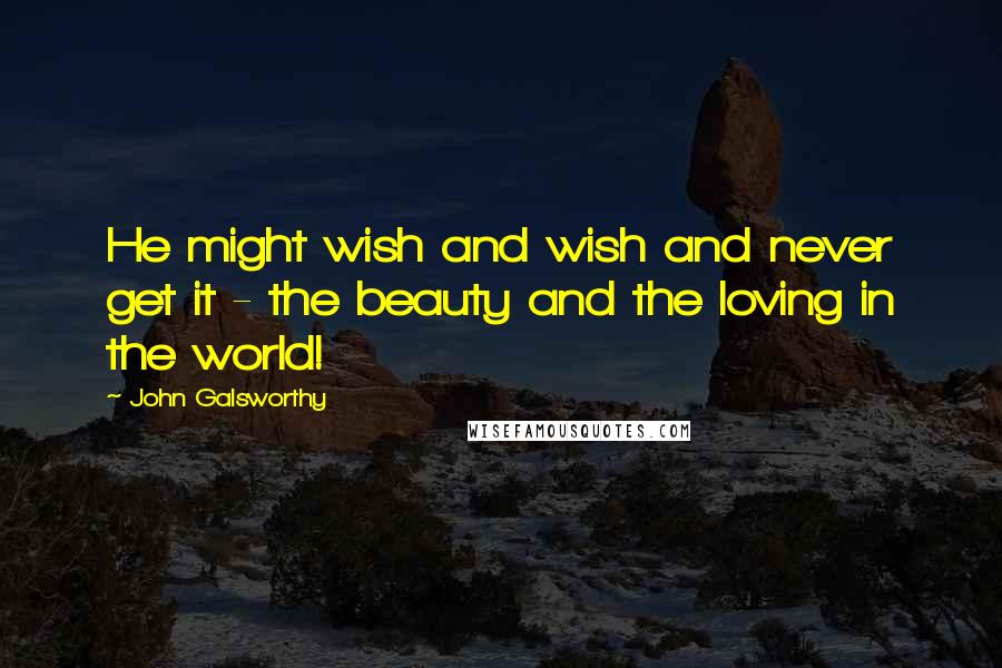 John Galsworthy Quotes: He might wish and wish and never get it - the beauty and the loving in the world!