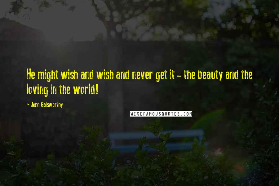 John Galsworthy Quotes: He might wish and wish and never get it - the beauty and the loving in the world!