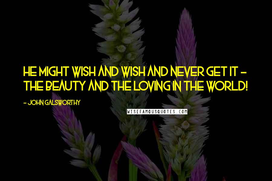 John Galsworthy Quotes: He might wish and wish and never get it - the beauty and the loving in the world!