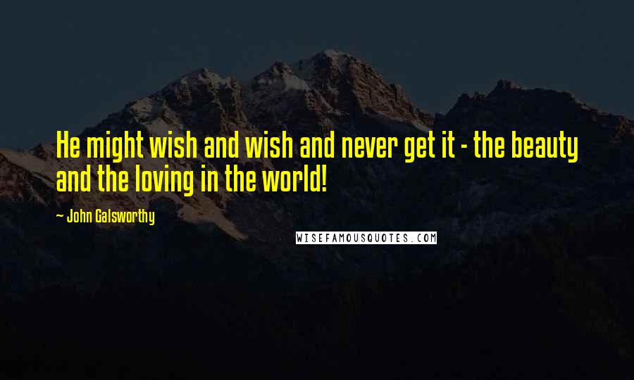 John Galsworthy Quotes: He might wish and wish and never get it - the beauty and the loving in the world!