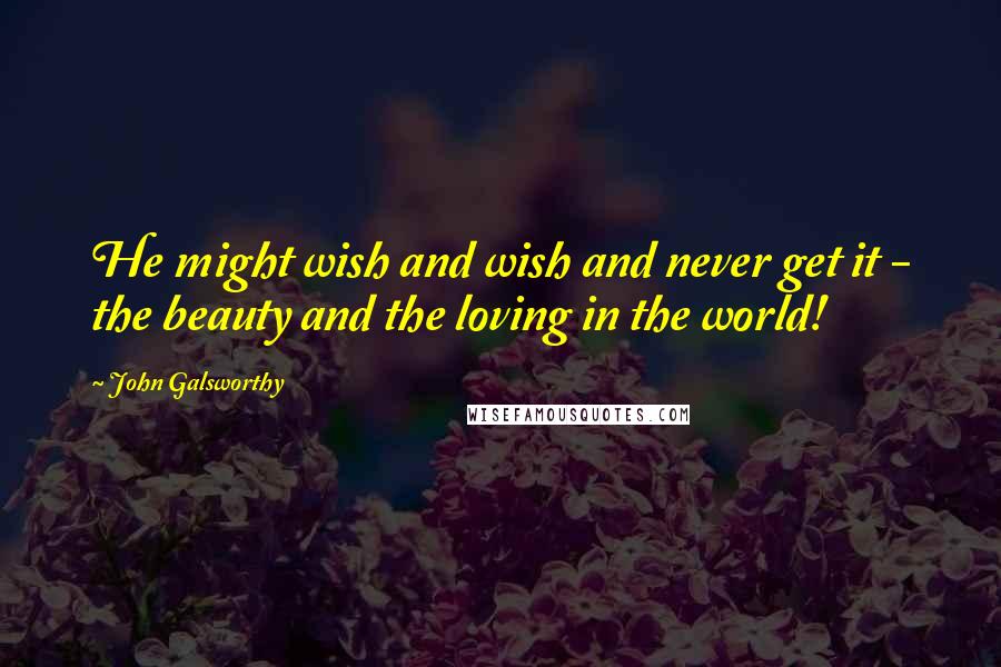 John Galsworthy Quotes: He might wish and wish and never get it - the beauty and the loving in the world!