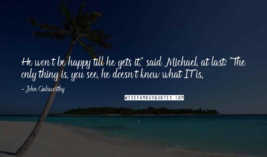 John Galsworthy Quotes: He won't be happy till he gets it," said Michael, at last: "The only thing is, you see, he doesn't know what IT is.