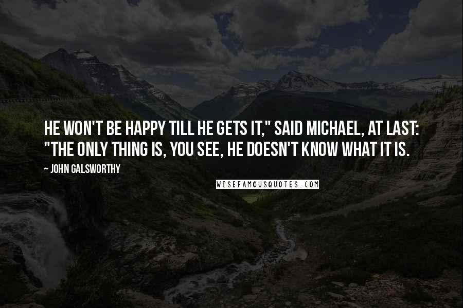 John Galsworthy Quotes: He won't be happy till he gets it," said Michael, at last: "The only thing is, you see, he doesn't know what IT is.