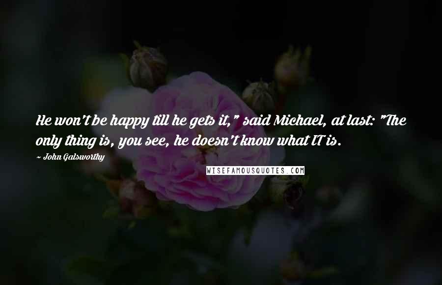 John Galsworthy Quotes: He won't be happy till he gets it," said Michael, at last: "The only thing is, you see, he doesn't know what IT is.