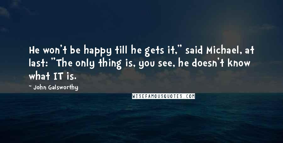 John Galsworthy Quotes: He won't be happy till he gets it," said Michael, at last: "The only thing is, you see, he doesn't know what IT is.