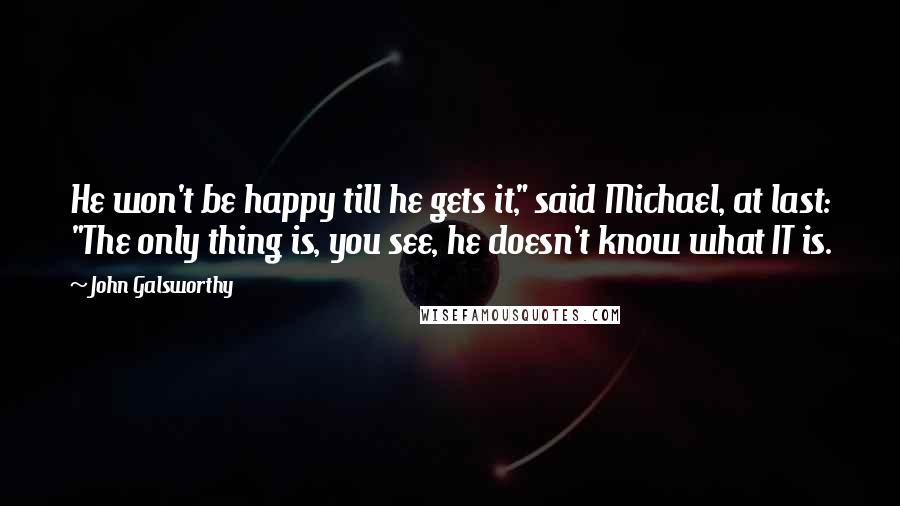 John Galsworthy Quotes: He won't be happy till he gets it," said Michael, at last: "The only thing is, you see, he doesn't know what IT is.