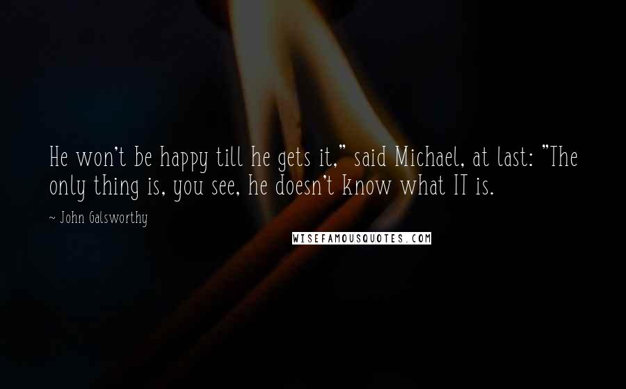 John Galsworthy Quotes: He won't be happy till he gets it," said Michael, at last: "The only thing is, you see, he doesn't know what IT is.