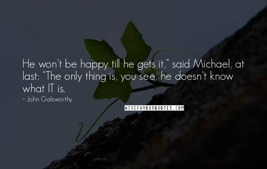 John Galsworthy Quotes: He won't be happy till he gets it," said Michael, at last: "The only thing is, you see, he doesn't know what IT is.