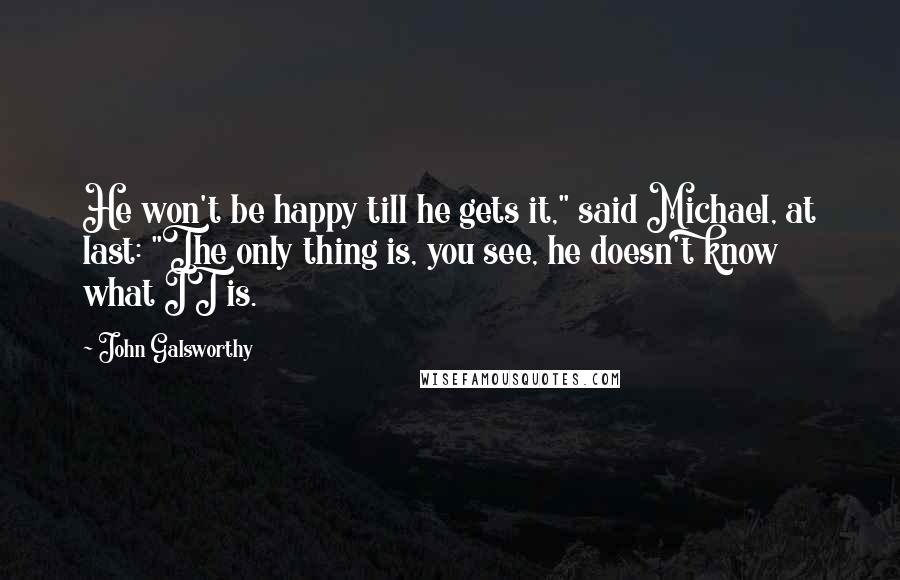 John Galsworthy Quotes: He won't be happy till he gets it," said Michael, at last: "The only thing is, you see, he doesn't know what IT is.