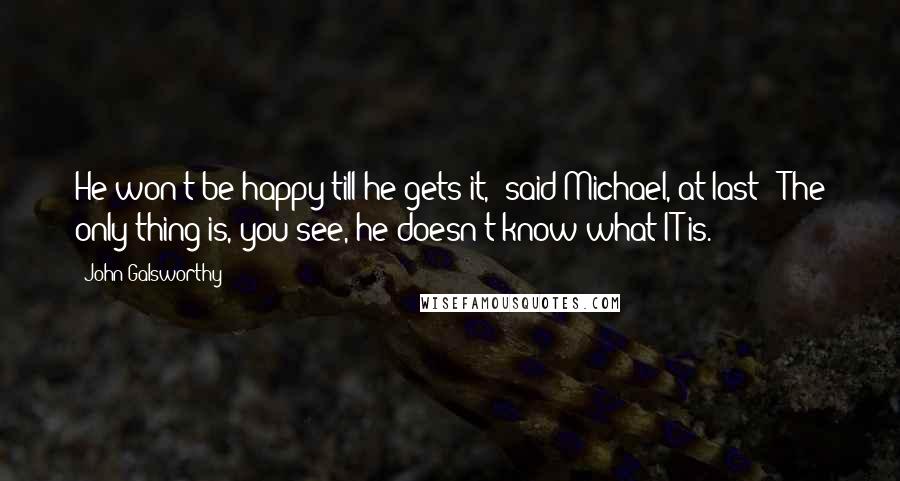 John Galsworthy Quotes: He won't be happy till he gets it," said Michael, at last: "The only thing is, you see, he doesn't know what IT is.