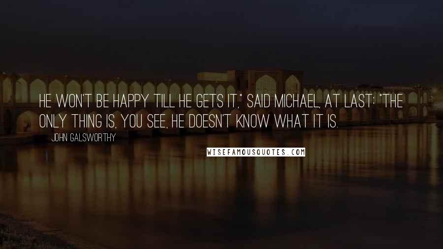 John Galsworthy Quotes: He won't be happy till he gets it," said Michael, at last: "The only thing is, you see, he doesn't know what IT is.