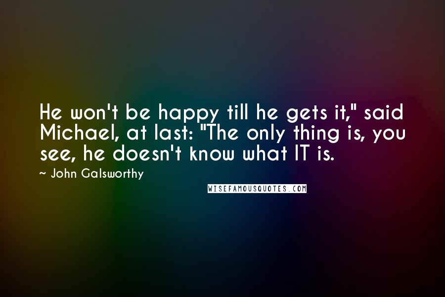 John Galsworthy Quotes: He won't be happy till he gets it," said Michael, at last: "The only thing is, you see, he doesn't know what IT is.