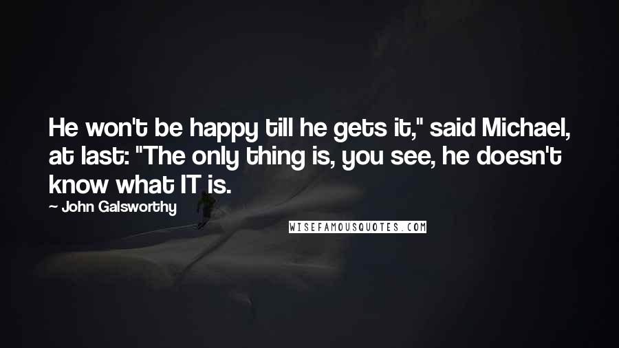 John Galsworthy Quotes: He won't be happy till he gets it," said Michael, at last: "The only thing is, you see, he doesn't know what IT is.