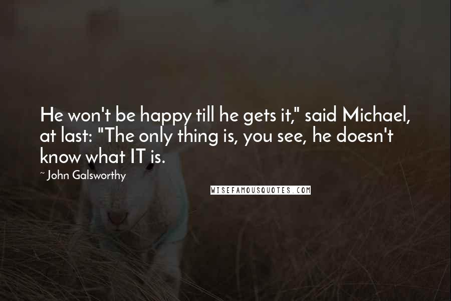 John Galsworthy Quotes: He won't be happy till he gets it," said Michael, at last: "The only thing is, you see, he doesn't know what IT is.