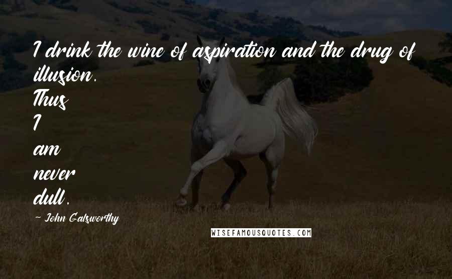 John Galsworthy Quotes: I drink the wine of aspiration and the drug of illusion. Thus I am never dull.