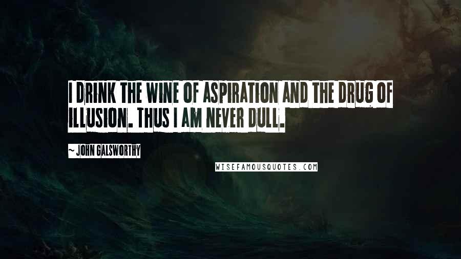 John Galsworthy Quotes: I drink the wine of aspiration and the drug of illusion. Thus I am never dull.