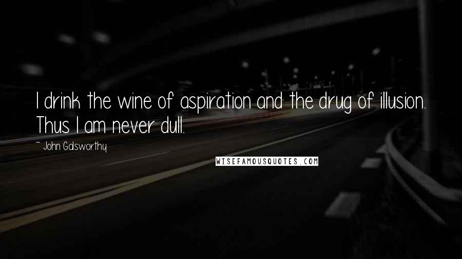 John Galsworthy Quotes: I drink the wine of aspiration and the drug of illusion. Thus I am never dull.