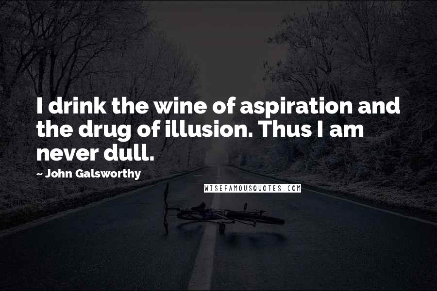 John Galsworthy Quotes: I drink the wine of aspiration and the drug of illusion. Thus I am never dull.