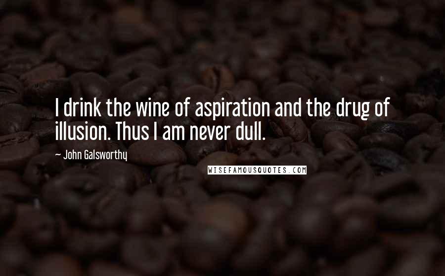 John Galsworthy Quotes: I drink the wine of aspiration and the drug of illusion. Thus I am never dull.