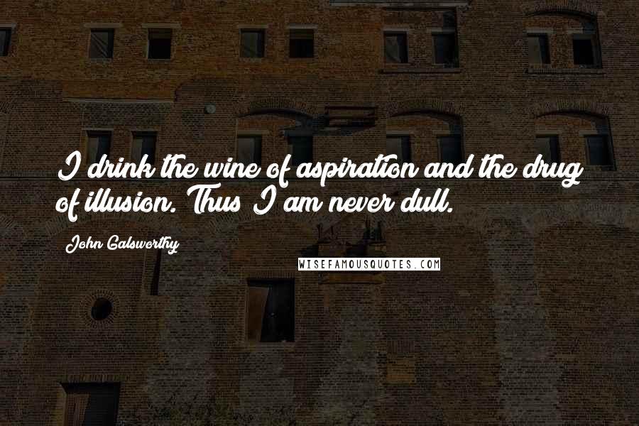 John Galsworthy Quotes: I drink the wine of aspiration and the drug of illusion. Thus I am never dull.